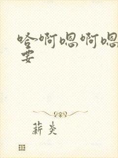 哈啊嗯啊嗯啊不要