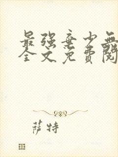 最强弃少无删减全文免费阅读
