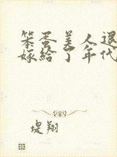 笨蛋美人退婚后嫁给了年代文大佬免费阅读