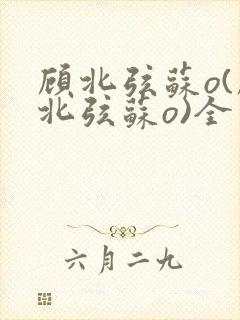 顾北弦苏o(顾北弦苏o)全文免费阅读无弹窗
