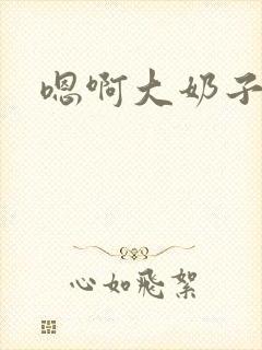 嗯啊大奶子好大