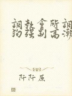 调教会所调教母狗强制高潮羞辱抽打