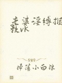 老婆淫缚捆绑调教vk