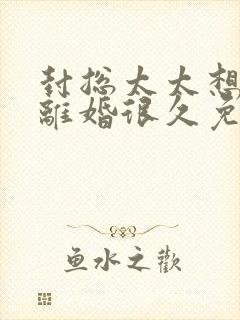 封总太太想跟你离婚很久免费阅读