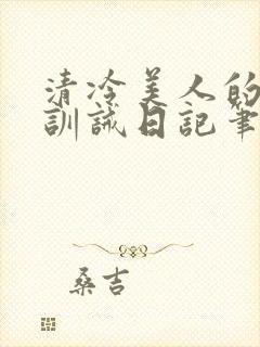 清冷美人的改造训诫日记笔趣阁