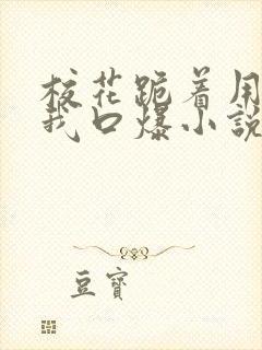 校花跪着用嘴帮我口爆小说