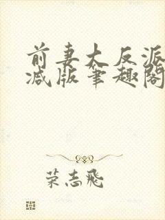 前妻大反派无删减版笔趣阁