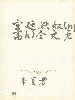 宫廷欲奴(np高h)全文免费阅读