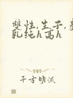 双性,生子,产乳纯h高h