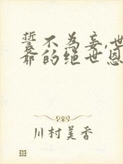 誓不为妾,世子爷的绝世恩宠全文阅读