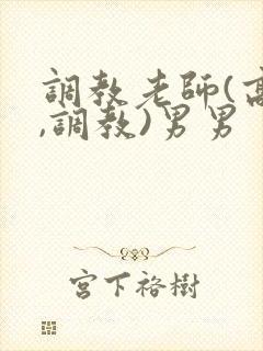 调教老师(高h,调教)男男