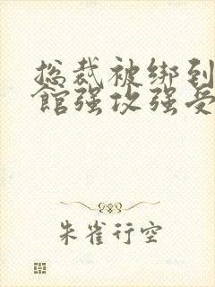 总裁被绑到调教馆强攻强受