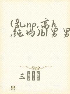 (乱np,高h,纯肉)bl男男