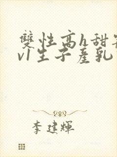 双性高h甜宠1v1生子产乳高h