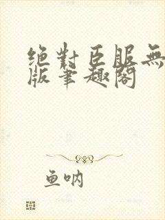 绝对臣服无删减版笔趣阁