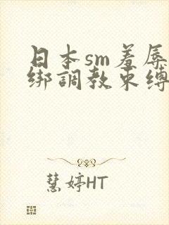 日本sm羞辱捆绑调教束缚12季