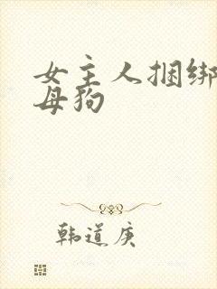 女主人捆绑调教母狗