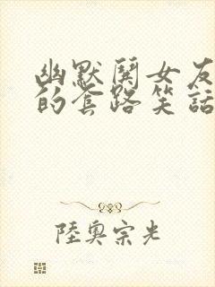 幽默哄女友开心的套路笑话