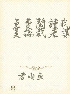 免费阅读我的绝美总裁老婆全文