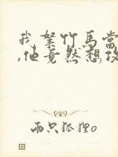 我拿竹马当兄弟,他竟然想攻我小说免费阅读