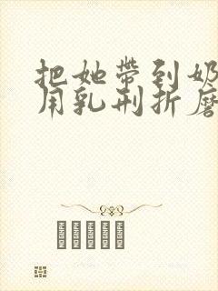 把她带到奶刑室用乳刑折磨小说