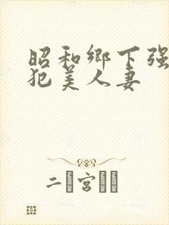 昭和乡下强行侵犯美人妻