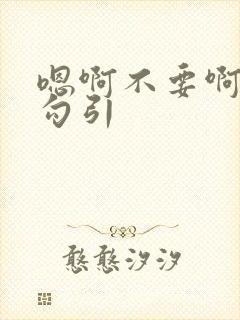 嗯啊不要啊骚货勾引