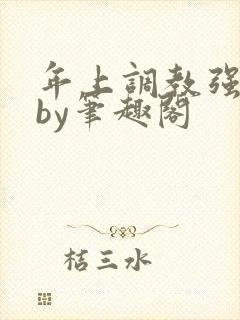 年上调教强制爱by笔趣阁