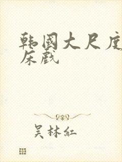 韩国大尺度激情床戏