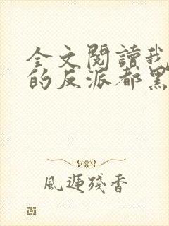 全文阅读我攻略的反派都黑化了