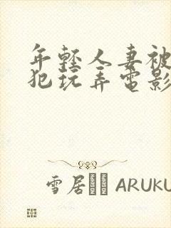 年轻人妻被公侵犯玩弄电影