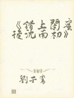 《错上闺蜜男友后沈南初》完结了吗