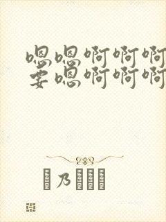 嗯嗯啊啊啊嗯不要嗯啊啊啊