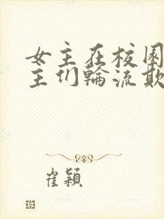 女主在校园被男主们轮流欺负小说人