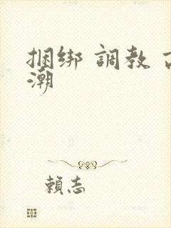 捆绑 调教 高潮