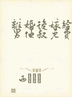 离婚后嫁给了渣男他叔免费看全文封面