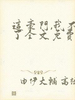 这豪门,我不嫁了全文免费阅读