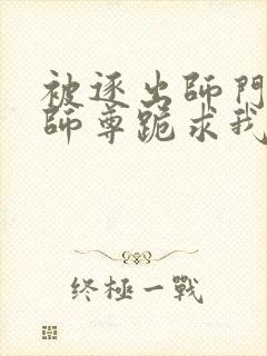 被逐出师门美人师尊跪求我原谅