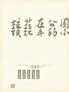 校花在公园被老头玩弄的小说