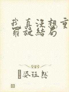 我真没想重生啊罗旋结局