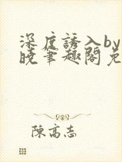 深度诱入by欲晓笔趣阁免费阅读小说