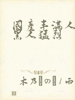 国产丰满人妻被黑人猛烈