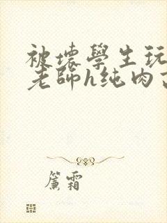 被坏学生玩弄的老师h纯肉高h