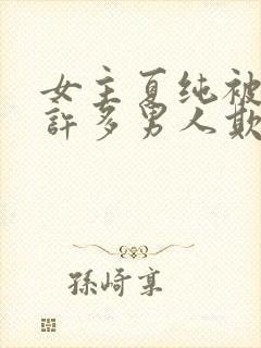 女主夏纯被迫被许多男人欺负的小说