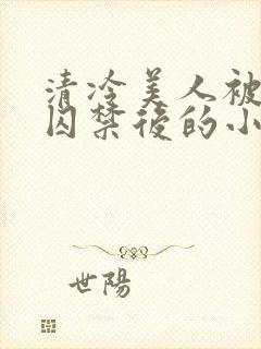 清冷美人被疯批囚禁后的小说免费阅读