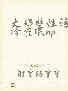 大奶双性污文清冷催眠np