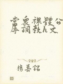 当众裸体公开羞辱调教h文