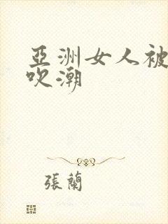 亚洲女人被黑人吹潮