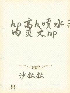 hp高h喷水荡肉爽文np