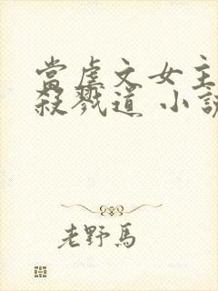 当虐文女主修了杀戮道 小说完整